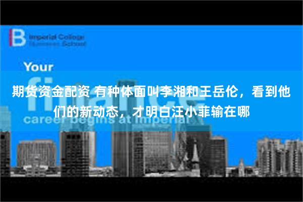 期货资金配资 有种体面叫李湘和王岳伦，看到他们的新动态，才明白汪小菲输在哪