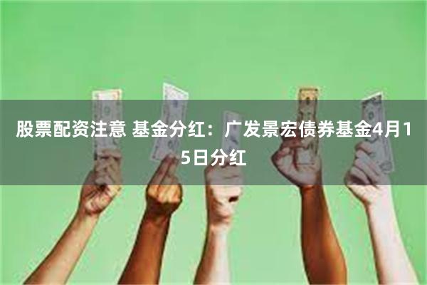 股票配资注意 基金分红：广发景宏债券基金4月15日分红