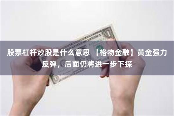 股票杠杆炒股是什么意思 【格物金融】黄金强力反弹，后面仍将进一步下探