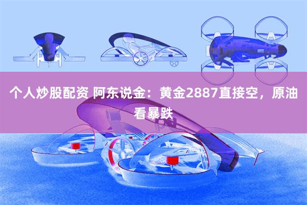 个人炒股配资 阿东说金：黄金2887直接空，原油看暴跌