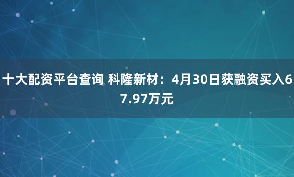 十大配资平台查询 科隆新材：4月30日获融资买入67.97万元