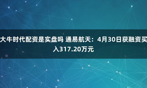大牛时代配资是实盘吗 通易航天：4月30日获融资买入317.20万元