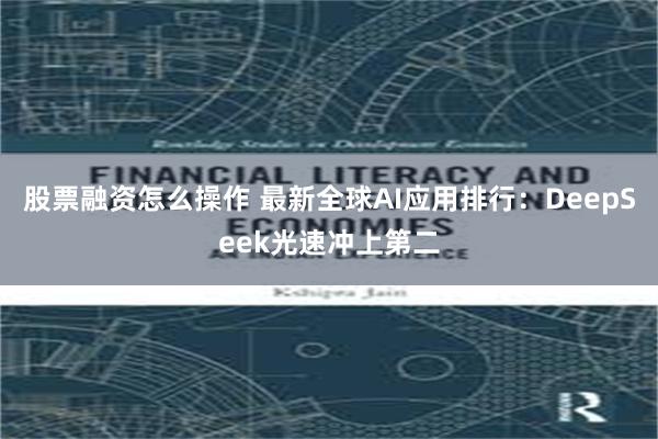 股票融资怎么操作 最新全球AI应用排行：DeepSeek光速冲上第二