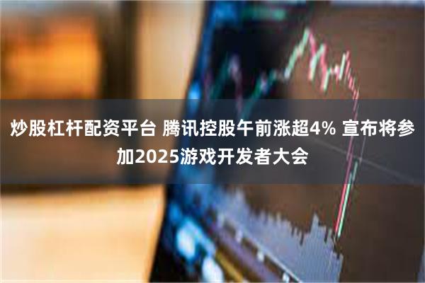 炒股杠杆配资平台 腾讯控股午前涨超4% 宣布将参加2025游戏开发者大会