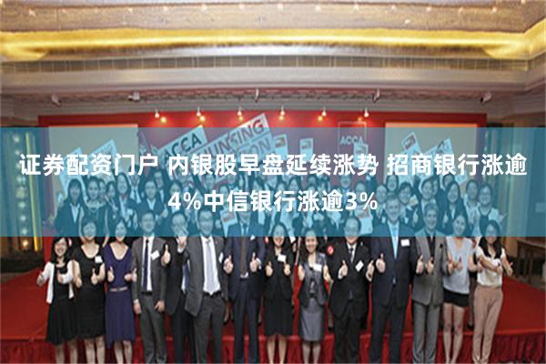 证券配资门户 内银股早盘延续涨势 招商银行涨逾4%中信银行涨逾3%