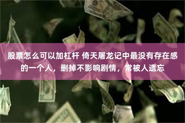 股票怎么可以加杠杆 倚天屠龙记中最没有存在感的一个人，删掉不影响剧情，常被人遗忘