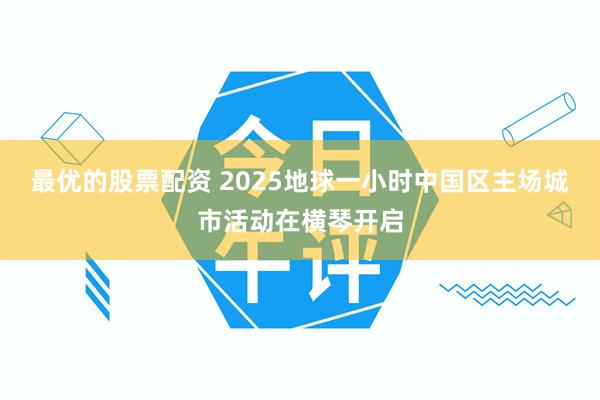 最优的股票配资 2025地球一小时中国区主场城市活动在横琴开启