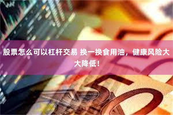 股票怎么可以杠杆交易 换一换食用油，健康风险大大降低！