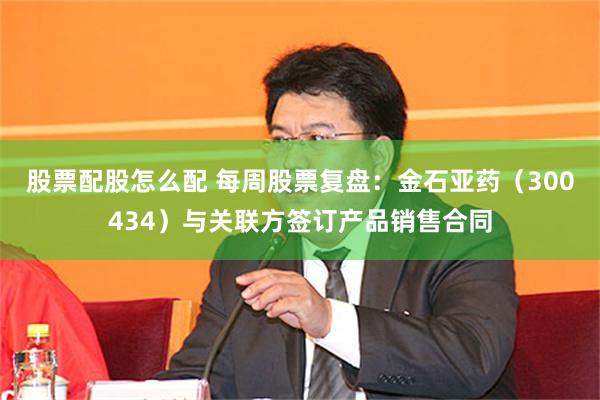 股票配股怎么配 每周股票复盘：金石亚药（300434）与关联方签订产品销售合同