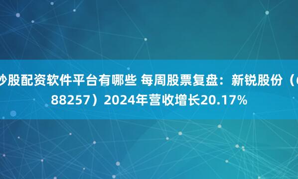 炒股配资软件平台有哪些 每周股票复盘：新锐股份（688257）2024年营收增长20.17%