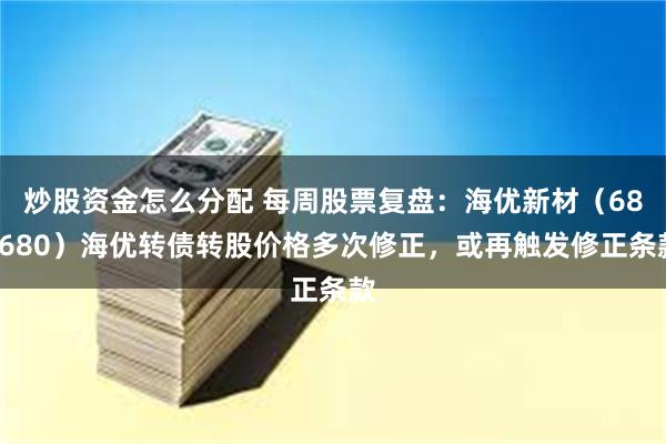 炒股资金怎么分配 每周股票复盘：海优新材（688680）海优转债转股价格多次修正，或再触发修正条款
