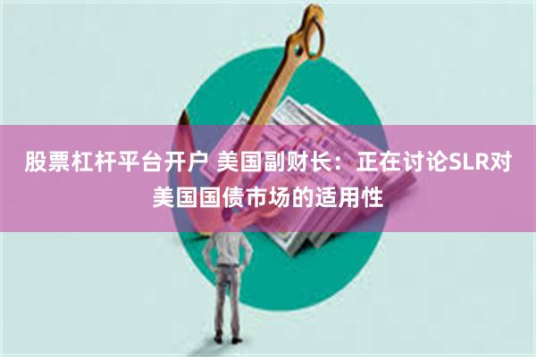 股票杠杆平台开户 美国副财长：正在讨论SLR对美国国债市场的适用性