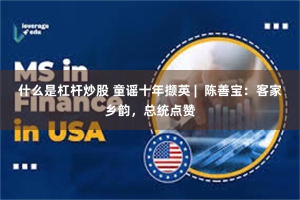 什么是杠杆炒股 童谣十年撷英 |  陈善宝：客家乡韵，总统点赞
