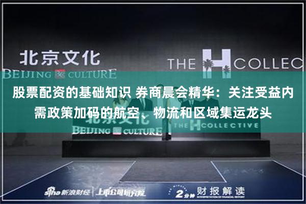 股票配资的基础知识 券商晨会精华：关注受益内需政策加码的航空、物流和区域集运龙头