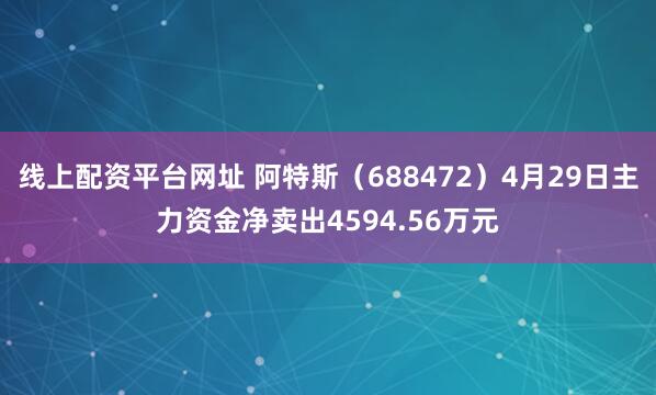 线上配资平台网址 阿特斯（688472）4月29日主力资金净卖出4594.56万元