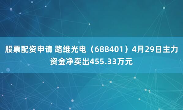 股票配资申请 路维光电（688401）4月29日主力资金净卖出455.33万元