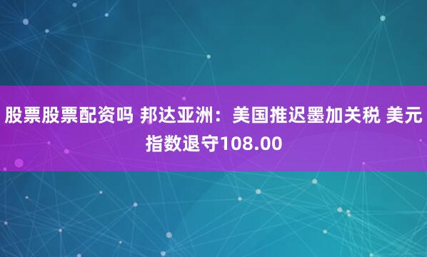 股票股票配资吗 邦达亚洲：美国推迟墨加关税 美元指数退守108.00