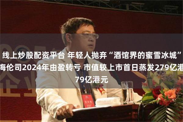 线上炒股配资平台 年轻人抛弃“酒馆界的蜜雪冰城”？海伦司2024年由盈转亏 市值较上市首日蒸发279亿港元