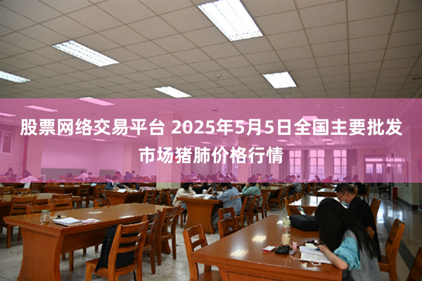 股票网络交易平台 2025年5月5日全国主要批发市场猪肺价格行情