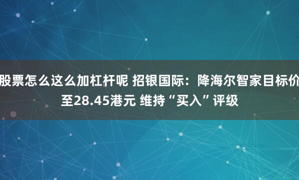 股票怎么这么加杠杆呢 招银国际：降海尔智家目标价至28.45港元 维持“买入”评级