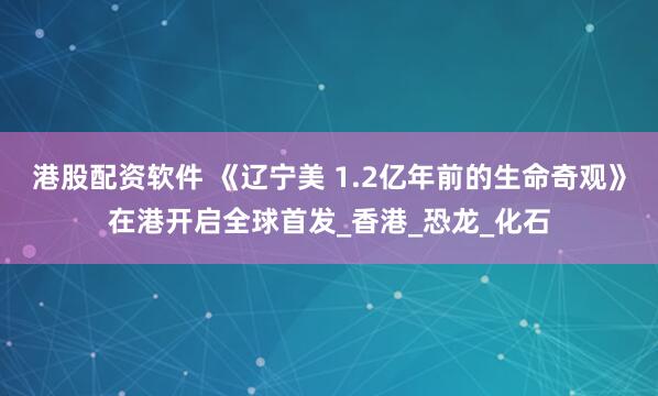 港股配资软件 《辽宁美 1.2亿年前的生命奇观》在港开启全球首发_香港_恐龙_化石