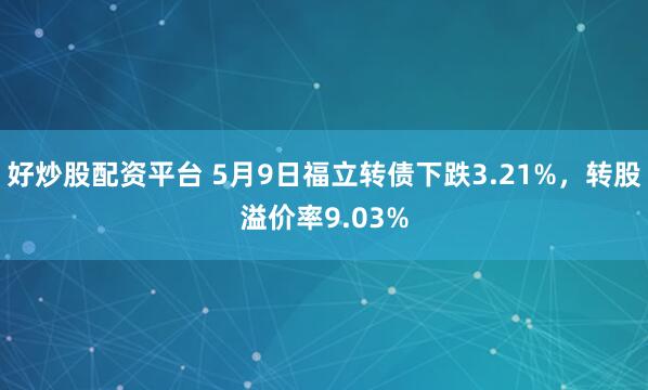 好炒股配资平台 5月9日福立转债下跌3.21%，转股溢价率9.03%