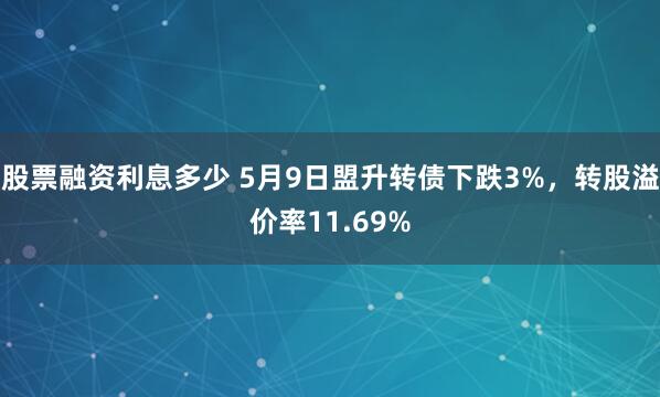 股票融资利息多少 5月9日盟升转债下跌3%，转股溢价率11.69%