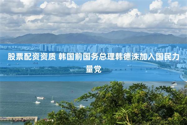 股票配资资质 韩国前国务总理韩德洙加入国民力量党
