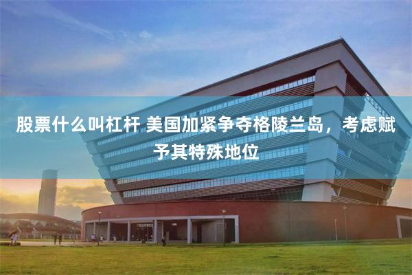 股票什么叫杠杆 美国加紧争夺格陵兰岛，考虑赋予其特殊地位