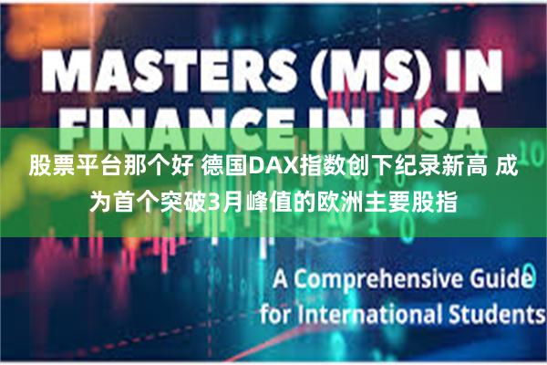 股票平台那个好 德国DAX指数创下纪录新高 成为首个突破3月峰值的欧洲主要股指