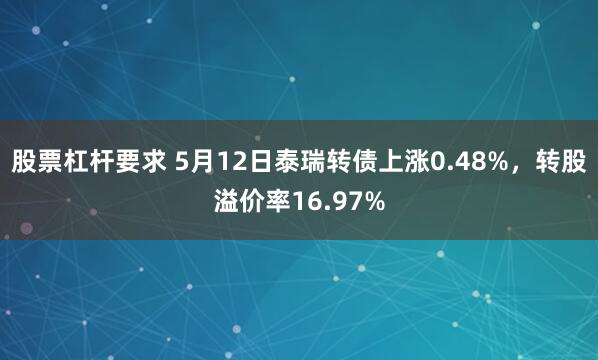 股票杠杆要求 5月12日泰瑞转债上涨0.48%，转股溢价率16.97%