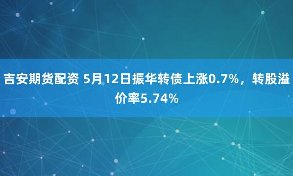 吉安期货配资 5月12日振华转债上涨0.7%，转股溢价率5.74%