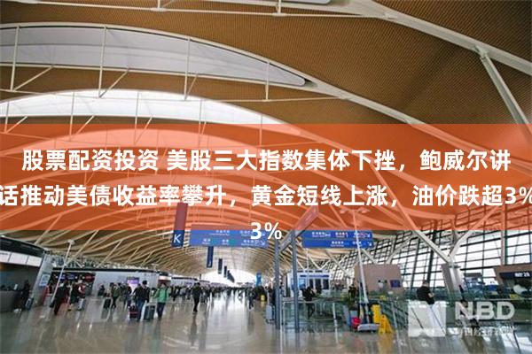 股票配资投资 美股三大指数集体下挫，鲍威尔讲话推动美债收益率攀升，黄金短线上涨，油价跌超3%