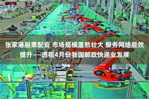 张家港股票配资 市场规模蓬勃壮大 服务网络能效提升——透视4月份我国邮政快递业发展