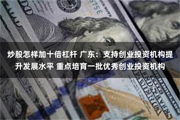 炒股怎样加十倍杠杆 广东：支持创业投资机构提升发展水平 重点培育一批优秀创业投资机构
