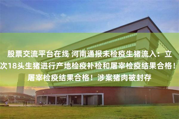 股票交流平台在线 河南通报未检疫生猪流入：立案查处，对该批次18头生猪进行产地检疫补检和屠宰检疫结果合格！涉案猪肉被封存