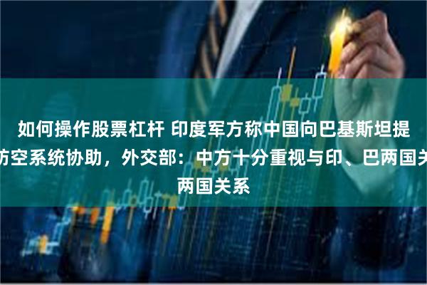 如何操作股票杠杆 印度军方称中国向巴基斯坦提供防空系统协助，外交部：中方十分重视与印、巴两国关系
