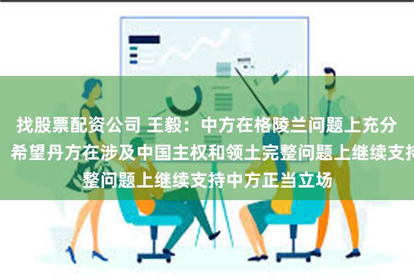 找股票配资公司 王毅：中方在格陵兰问题上充分尊重丹麦主权，希望丹方在涉及中国主权和领土完整问题上继续支持中方正当立场