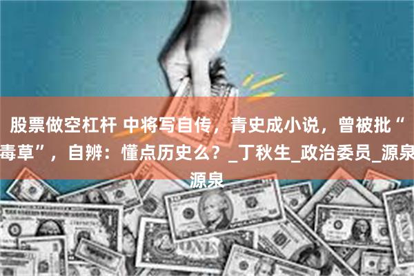 股票做空杠杆 中将写自传，青史成小说，曾被批“毒草”，自辨：懂点历史么？_丁秋生_政治委员_源泉