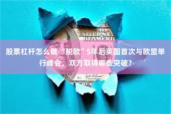 股票杠杆怎么做 “脱欧”5年后英国首次与欧盟举行峰会，双方取得哪些突破？