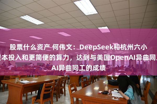 股票什么资产 何伟文：DeepSeek和杭州六小龙以低资本投入和更简便的算力，达到与美国OpenAI异曲同工的成绩
