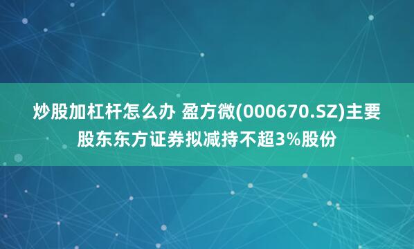 炒股加杠杆怎么办 盈方微(000670.SZ)主要股东东方证券拟减持不超3%股份