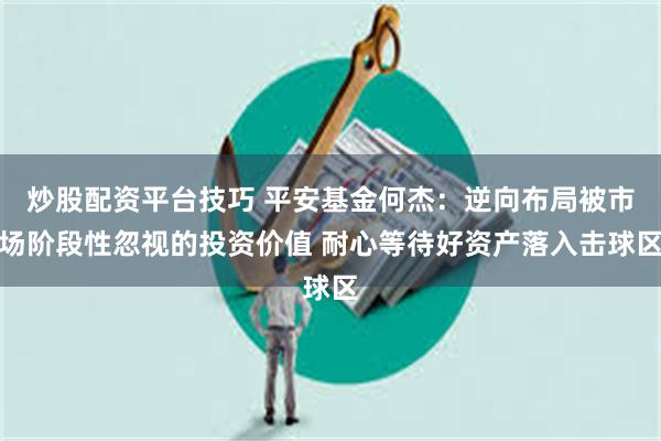 炒股配资平台技巧 平安基金何杰：逆向布局被市场阶段性忽视的投资价值 耐心等待好资产落入击球区
