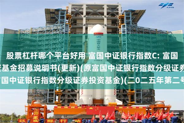 股票杠杆哪个平台好用 富国中证银行指数C: 富国中证银行指数型证券投资基金招募说明书(更新)(原富国中证银行指数分级证券投资基金)(二0二五年第二号)
