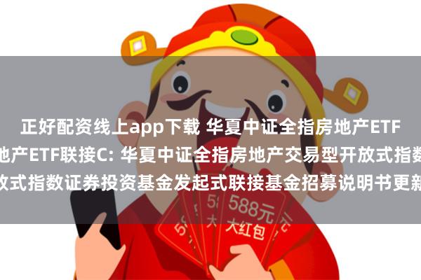 正好配资线上app下载 华夏中证全指房地产ETF联接A,华夏中证全指房地产ETF联接C: 华夏中证全指房地产交易型开放式指数证券投资基金发起式联接基金招募说明书更新(2025年5月30日公告)