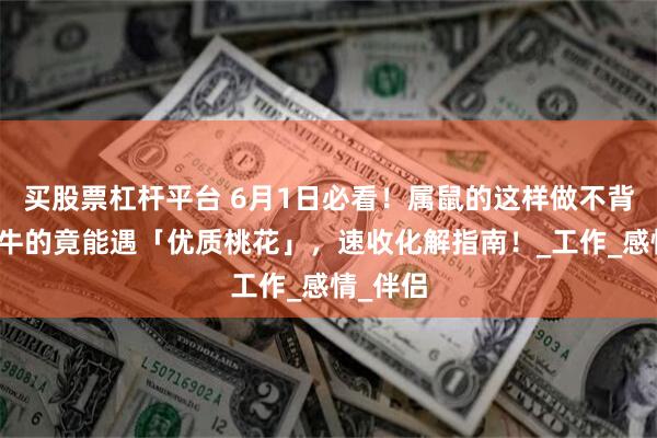 买股票杠杆平台 6月1日必看！属鼠的这样做不背锅，属牛的竟能遇「优质桃花」，速收化解指南！_工作_感情_伴侣