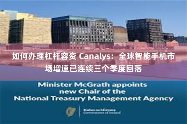 如何办理杠杆容资 Canalys：全球智能手机市场增速已连续三个季度回落