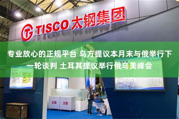 专业放心的正规平台 乌方提议本月末与俄举行下一轮谈判 土耳其提议举行俄乌美峰会