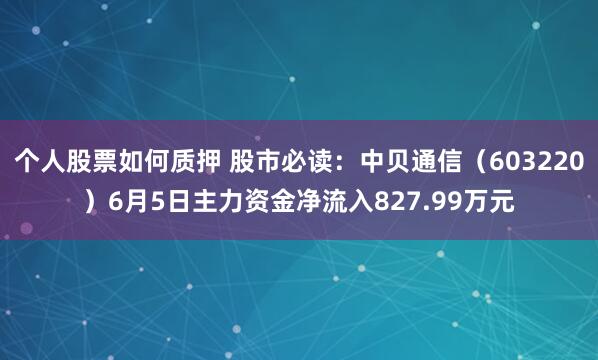 个人股票如何质押 股市必读：中贝通信（603220）6月5日主力资金净流入827.99万元