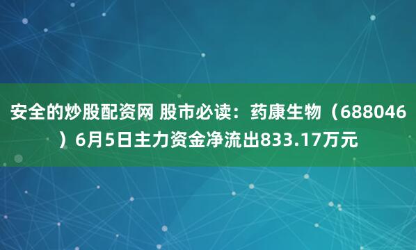 安全的炒股配资网 股市必读：药康生物（688046）6月5日主力资金净流出833.17万元